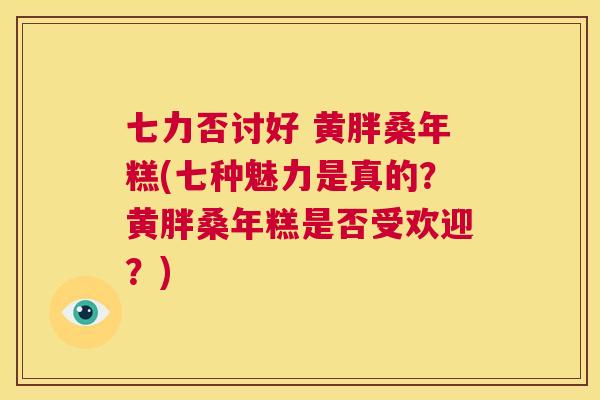 七力否讨好 黄胖桑年糕(七种魅力是真的?黄胖桑年糕是否受欢迎?) 七力否讨好 黄胖桑年糕(七种魅力是真的?黄胖桑年糕是否受欢迎?)