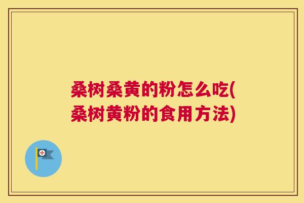 桑树桑黄的粉怎么吃(桑树黄粉的食用方法) 桑树桑黄的粉怎么吃(桑树黄粉的食用方法)