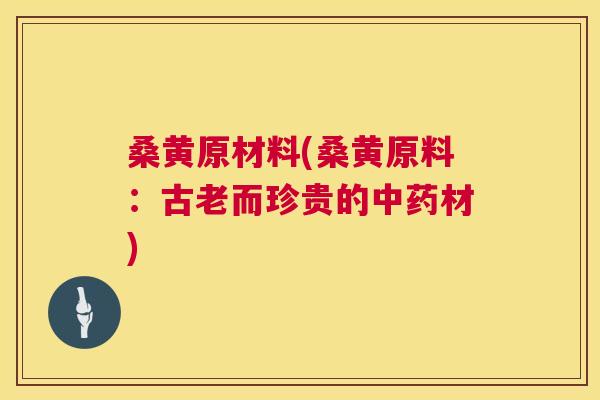 桑黄原材料(桑黄原料:古老而珍贵的材) 桑黄原材料(桑黄原料:古老而珍贵的材)