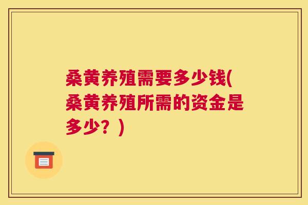 桑黄养殖需要多少钱(桑黄养殖所需的资金是多少?) 桑黄养殖需要多少钱(桑黄养殖所需的资金是多少?)