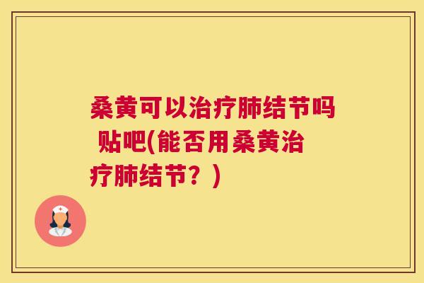 桑黄可以结节吗 贴吧(能否用桑黄结节?) 桑黄可以结节吗 贴吧(能否用桑黄结节?)