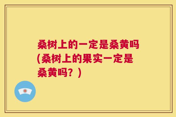 桑树上的一定是桑黄吗(桑树上的果实一定是桑黄吗?) 桑树上的一定是桑黄吗(桑树上的果实一定是桑黄吗?)