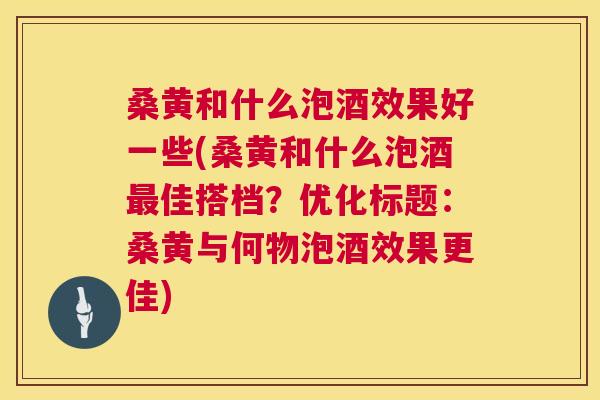 桑黄和什么泡酒效果好一些(桑黄和什么泡酒佳搭档?优化标题:桑黄与何物泡酒效果更佳) 桑黄和什么泡酒效果好一些(桑黄和什么泡酒佳搭档?优化标题:桑黄与何物泡酒效果更佳)