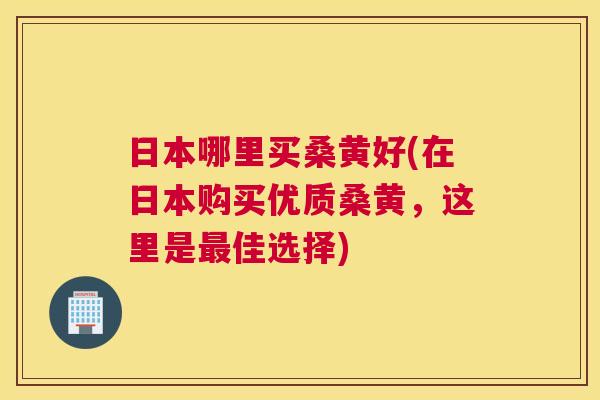 日本哪里买桑黄好(在日本购买优质桑黄,这里是佳选择) 日本哪里买桑黄好(在日本购买优质桑黄,这里是佳选择)