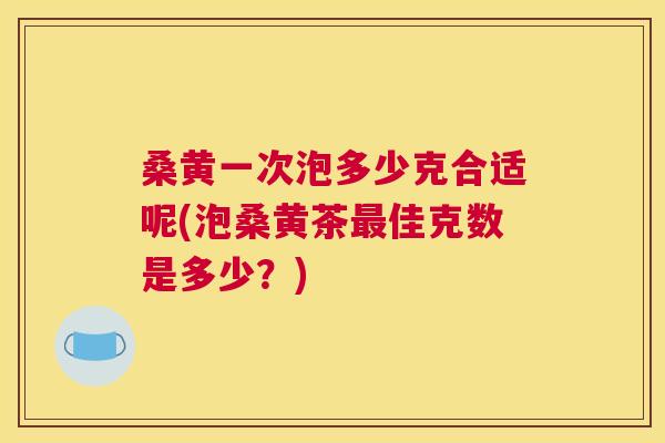 桑黄一次泡多少克合适呢(泡桑黄茶佳克数是多少?) 桑黄一次泡多少克合适呢(泡桑黄茶佳克数是多少?)