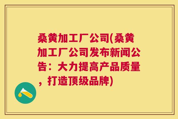 桑黄加工厂公司(桑黄加工厂公司发布新闻公告:大力提高产品质量,打造品牌) 桑黄加工厂公司(桑黄加工厂公司发布新闻公告:大力提高产品质量,打造品牌)