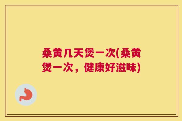 桑黄几天煲一次(桑黄煲一次,健康好滋味) 桑黄几天煲一次(桑黄煲一次,健康好滋味)
