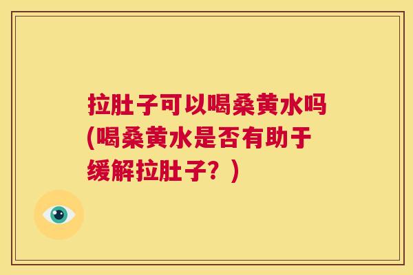 拉肚子可以喝桑黄水吗(喝桑黄水是否有助于缓解拉肚子?) 拉肚子可以喝桑黄水吗(喝桑黄水是否有助于缓解拉肚子?)