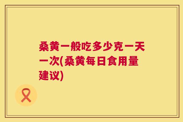 桑黄一般吃多少克一天一次(桑黄每日食用量建议) 桑黄一般吃多少克一天一次(桑黄每日食用量建议)