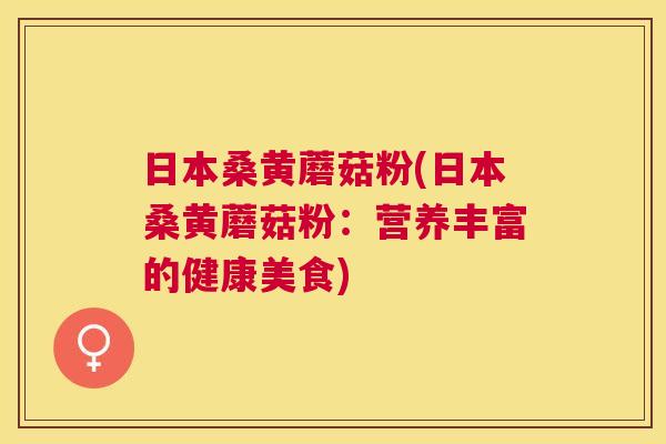 日本桑黄蘑菇粉(日本桑黄蘑菇粉:营养丰富的健康美食) 日本桑黄蘑菇粉(日本桑黄蘑菇粉:营养丰富的健康美食)