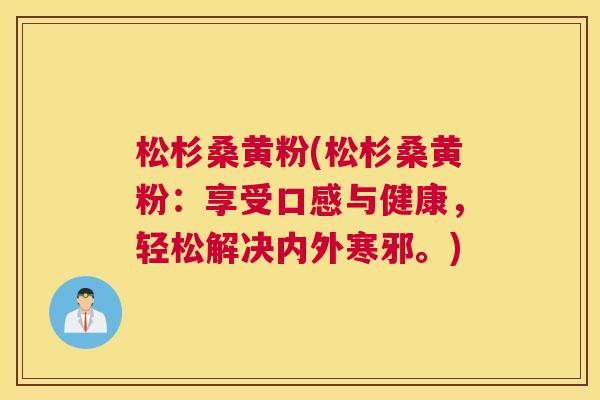 松杉桑黄粉(松杉桑黄粉:享受口感与健康,轻松解决内外寒邪。) 松杉桑黄粉(松杉桑黄粉:享受口感与健康,轻松解决内外寒邪。)
