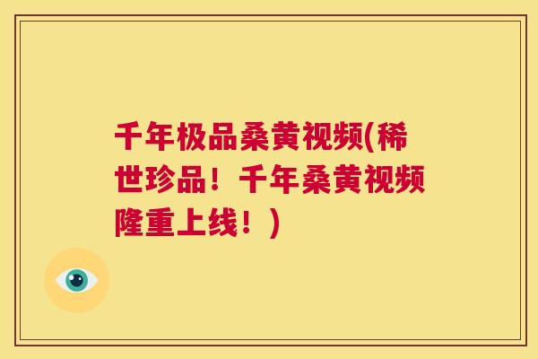 千年极品桑黄视频(稀世珍品!千年桑黄视频隆重上线!) 千年极品桑黄视频(稀世珍品!千年桑黄视频隆重上线!)