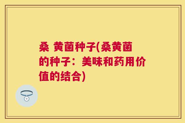 桑 黄菌种子(桑黄菌的种子:美味和药用价值的结合) 桑 黄菌种子(桑黄菌的种子:美味和药用价值的结合)