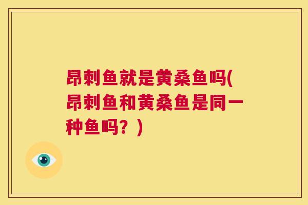 昂刺鱼就是黄桑鱼吗(昂刺鱼和黄桑鱼是同一种鱼吗?) 昂刺鱼就是黄桑鱼吗(昂刺鱼和黄桑鱼是同一种鱼吗?)