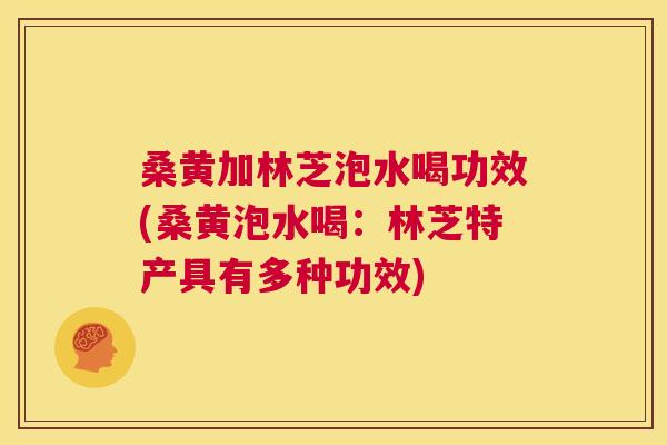 桑黄加林芝泡水喝功效(桑黄泡水喝:林芝特产具有多种功效) 桑黄加林芝泡水喝功效(桑黄泡水喝:林芝特产具有多种功效)