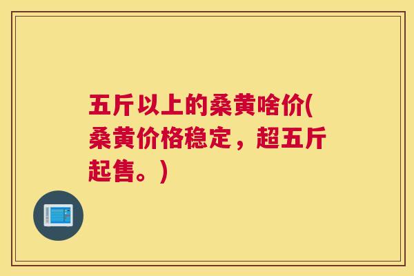 五斤以上的桑黄啥价(桑黄价格稳定,超五斤起售。) 五斤以上的桑黄啥价(桑黄价格稳定,超五斤起售。)