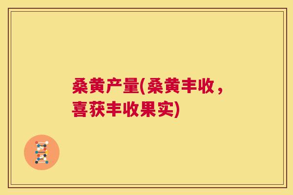 桑黄产量(桑黄丰收,喜获丰收果实) 桑黄产量(桑黄丰收,喜获丰收果实)