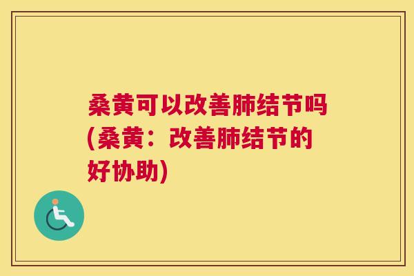 桑黄可以改善结节吗(桑黄:改善结节的好协助) 桑黄可以改善结节吗(桑黄:改善结节的好协助)