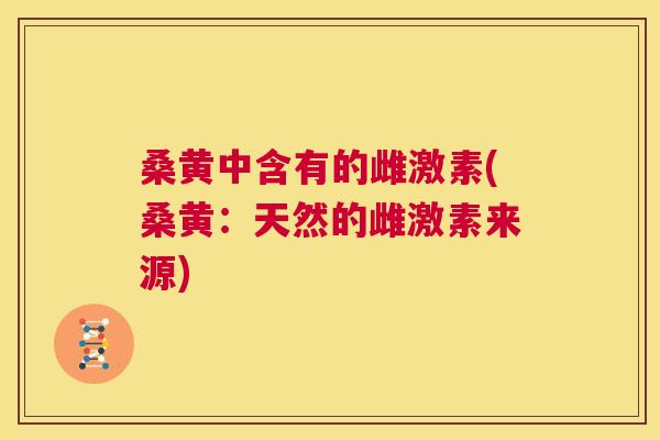 桑黄中含有的雌激素(桑黄:天然的雌激素来源) 桑黄中含有的雌激素(桑黄:天然的雌激素来源)