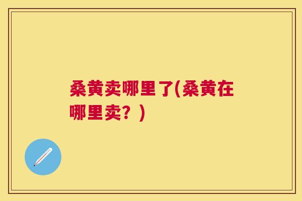 桑黄卖哪里了(桑黄在哪里卖?) 桑黄卖哪里了(桑黄在哪里卖?)