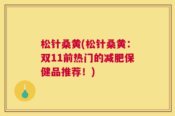 松针桑黄(松针桑黄:双11前热门的保健品推荐!) 松针桑黄(松针桑黄:双11前热门的保健品推荐!)