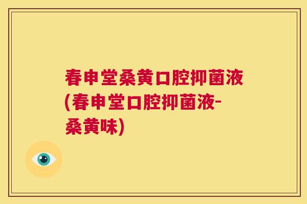 春申堂桑黄口腔抑菌液(春申堂口腔抑菌液-桑黄味) 春申堂桑黄口腔抑菌液(春申堂口腔抑菌液-桑黄味)