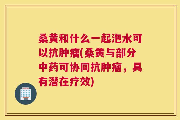 桑黄和什么一起泡水可以抗(桑黄与部分可协同抗,具有潜在疗效) 桑黄和什么一起泡水可以抗(桑黄与部分可协同抗,具有潜在疗效)