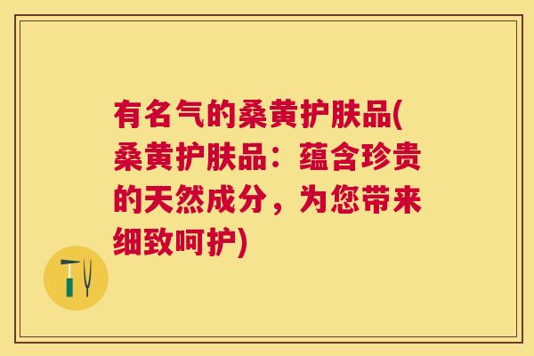 有名气的桑黄护肤品(桑黄护肤品:蕴含珍贵的天然成分,为您带来细致呵护) 有名气的桑黄护肤品(桑黄护肤品:蕴含珍贵的天然成分,为您带来细致呵护)