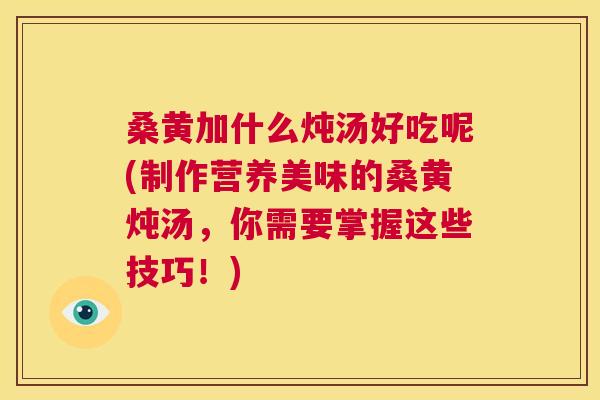桑黄加什么炖汤好吃呢(制作营养美味的桑黄炖汤,你需要掌握这些技巧!) 桑黄加什么炖汤好吃呢(制作营养美味的桑黄炖汤,你需要掌握这些技巧!)