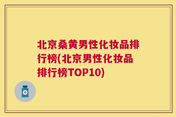 北京桑黄男性化妆品排行榜(北京男性化妆品排行榜TOP10) 北京桑黄男性化妆品排行榜(北京男性化妆品排行榜TOP10)