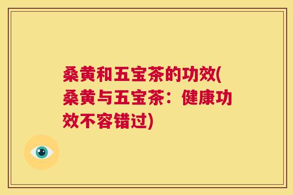 桑黄和五宝茶的功效(桑黄与五宝茶:健康功效不容错过) 桑黄和五宝茶的功效(桑黄与五宝茶:健康功效不容错过)