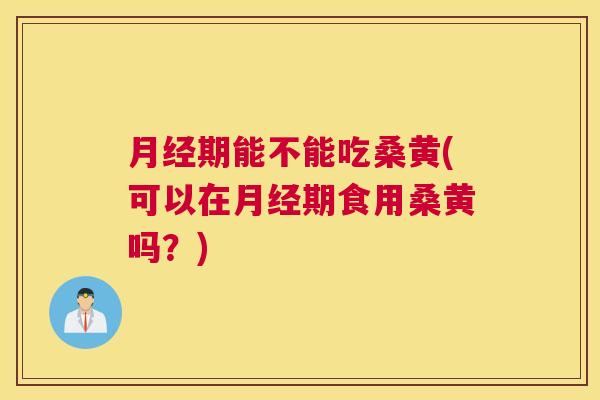 期能不能吃桑黄(可以在期食用桑黄吗?) 期能不能吃桑黄(可以在期食用桑黄吗?)