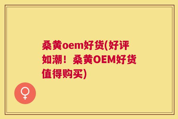 桑黄oem好货(好评如潮！桑黄OEM好货值得购买)