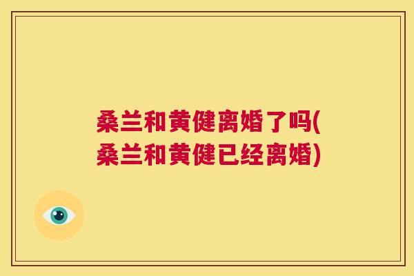 桑兰和黄健离婚了吗(桑兰和黄健已经离婚) 桑兰和黄健离婚了吗(桑兰和黄健已经离婚)