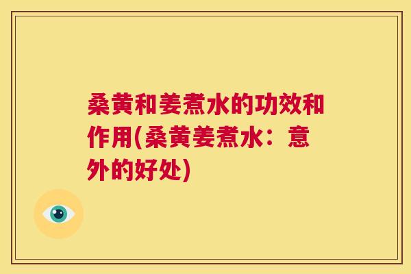 桑黄和姜煮水的功效和作用(桑黄姜煮水:意外的好处) 桑黄和姜煮水的功效和作用(桑黄姜煮水:意外的好处)