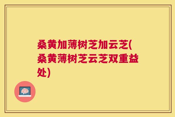 桑黄加薄树芝加云芝(桑黄薄树芝云芝双重益处) 桑黄加薄树芝加云芝(桑黄薄树芝云芝双重益处)