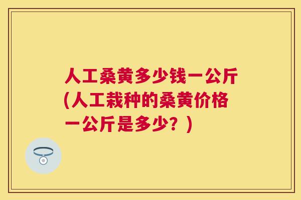 人工桑黄多少钱一公斤(人工栽种的桑黄价格一公斤是多少?) 人工桑黄多少钱一公斤(人工栽种的桑黄价格一公斤是多少?)