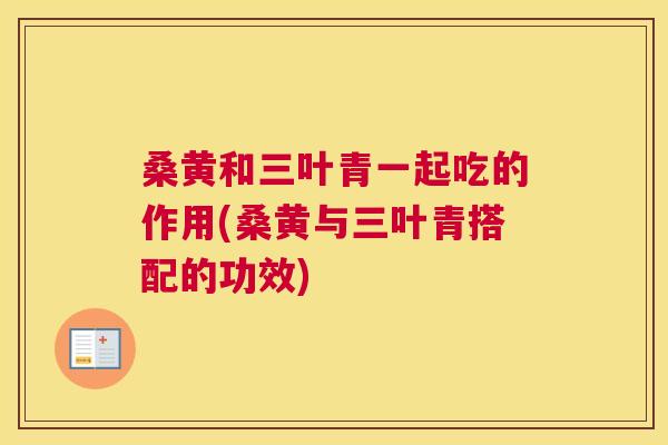 桑黄和三叶青一起吃的作用(桑黄与三叶青搭配的功效) 桑黄和三叶青一起吃的作用(桑黄与三叶青搭配的功效)