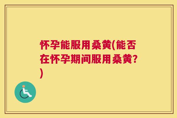 怀孕能服用桑黄(能否在怀孕期间服用桑黄?) 怀孕能服用桑黄(能否在怀孕期间服用桑黄?)