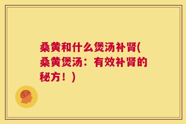 桑黄和什么煲汤补(桑黄煲汤：有效补的秘方！)
