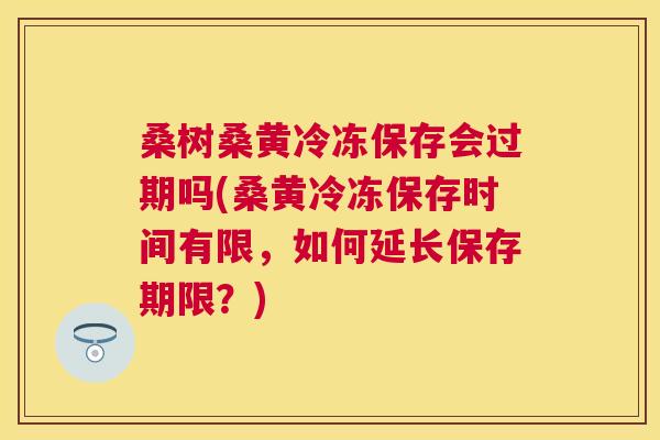 桑树桑黄冷冻保存会过期吗(桑黄冷冻保存时间有限,如何延长保存期限?) 桑树桑黄冷冻保存会过期吗(桑黄冷冻保存时间有限,如何延长保存期限?)