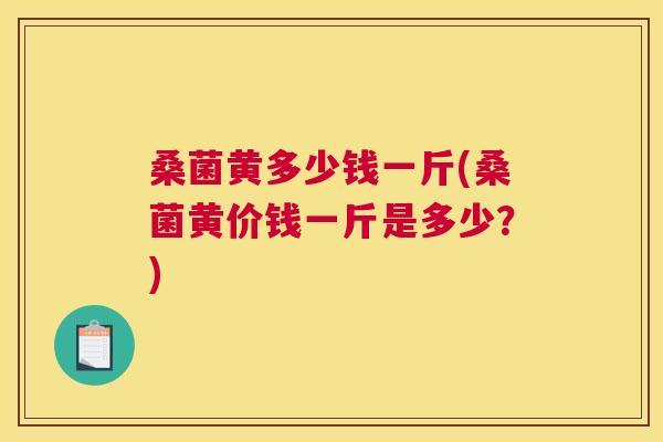 桑菌黄多少钱一斤(桑菌黄价钱一斤是多少?) 桑菌黄多少钱一斤(桑菌黄价钱一斤是多少?)