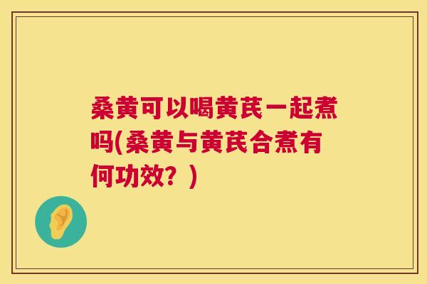 桑黄可以喝黄芪一起煮吗(桑黄与黄芪合煮有何功效?) 桑黄可以喝黄芪一起煮吗(桑黄与黄芪合煮有何功效?)