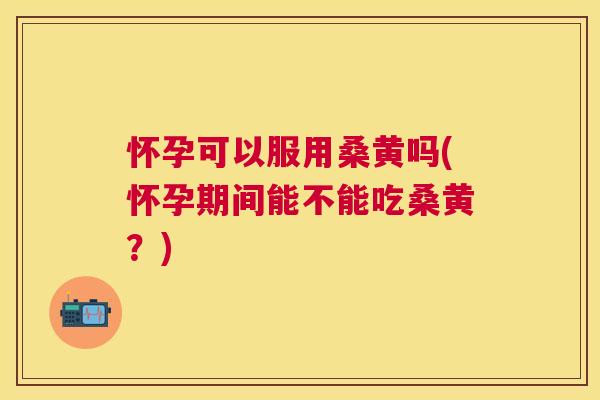 怀孕可以服用桑黄吗(怀孕期间能不能吃桑黄?) 怀孕可以服用桑黄吗(怀孕期间能不能吃桑黄?)