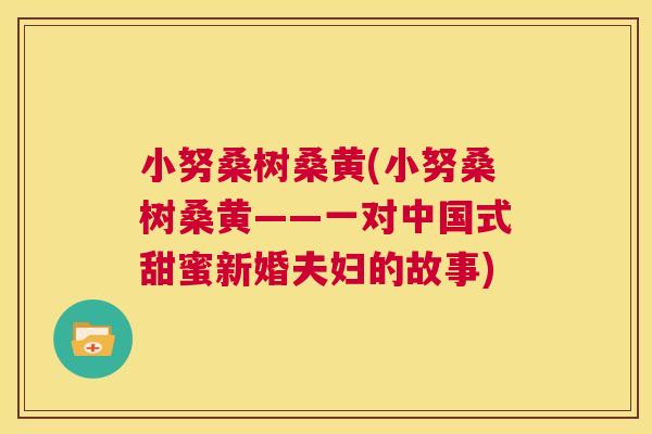 小努桑树桑黄(小努桑树桑黄——一对中国式甜蜜新婚夫妇的故事) 小努桑树桑黄(小努桑树桑黄——一对中国式甜蜜新婚夫妇的故事)