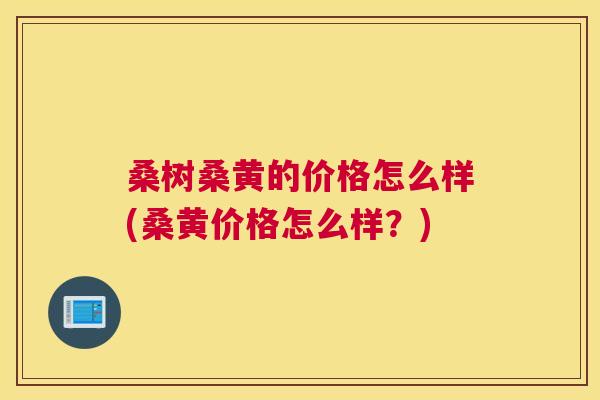 桑树桑黄的价格怎么样(桑黄价格怎么样?) 桑树桑黄的价格怎么样(桑黄价格怎么样?)