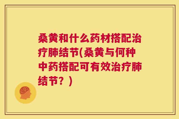 桑黄和什么药材搭配结节(桑黄与何种搭配可有效结节?) 桑黄和什么药材搭配结节(桑黄与何种搭配可有效结节?)