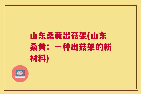 山东桑黄出菇架(山东桑黄:一种出菇架的新材料) 山东桑黄出菇架(山东桑黄:一种出菇架的新材料)
