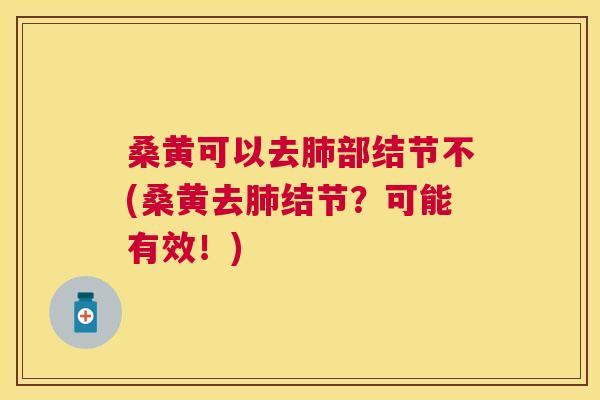 桑黄可以去部结节不(桑黄去结节?可能有效!) 桑黄可以去部结节不(桑黄去结节?可能有效!)
