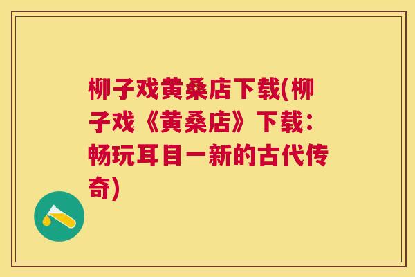 柳子戏黄桑店下载(柳子戏《黄桑店》下载:畅玩耳目一新的古代传奇) 柳子戏黄桑店下载(柳子戏《黄桑店》下载:畅玩耳目一新的古代传奇)